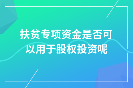 扶贫专项资金是否可以用于股权投资呢
